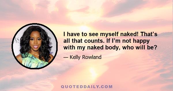 I have to see myself naked! That’s all that counts. If I’m not happy with my naked body, who will be?