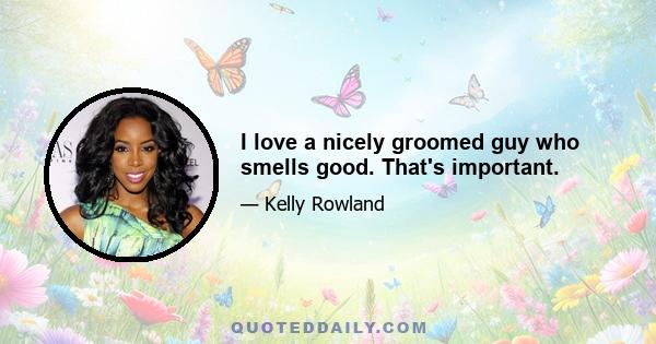 I love a nicely groomed guy who smells good. That's important.