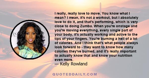 I really, really love to move. You know what I mean? I mean, it's not a workout, but I absolutely love to do it, and that's performing, which is very close to doing Zumba. When you're onstage and you're moving