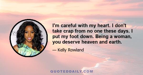 I'm careful with my heart. I don't take crap from no one these days. I put my foot down. Being a woman, you deserve heaven and earth.