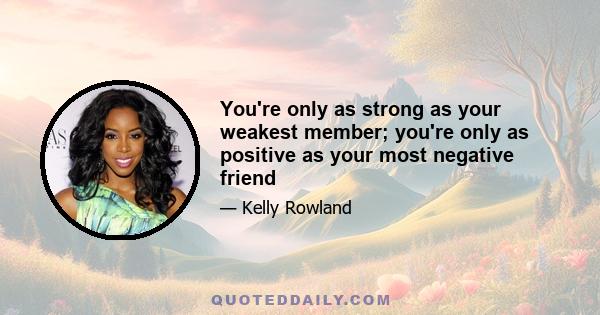 You're only as strong as your weakest member; you're only as positive as your most negative friend