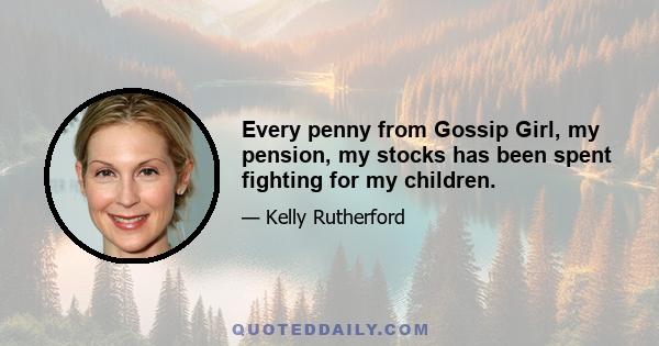 Every penny from Gossip Girl, my pension, my stocks has been spent fighting for my children.