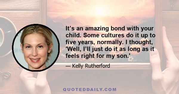 It’s an amazing bond with your child. Some cultures do it up to five years, normally. I thought, 'Well, I’ll just do it as long as it feels right for my son.'