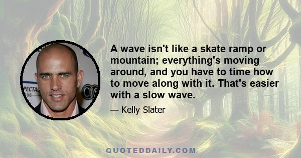 A wave isn't like a skate ramp or mountain; everything's moving around, and you have to time how to move along with it. That's easier with a slow wave.