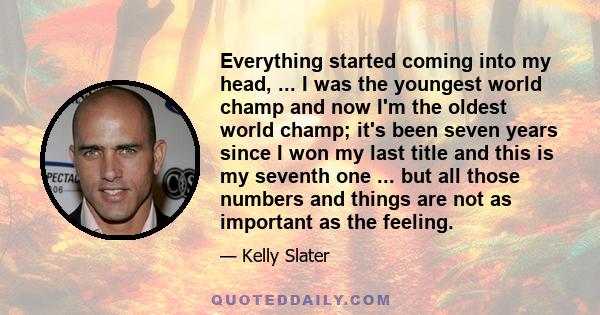 Everything started coming into my head, ... I was the youngest world champ and now I'm the oldest world champ; it's been seven years since I won my last title and this is my seventh one ... but all those numbers and