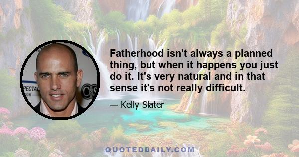 Fatherhood isn't always a planned thing, but when it happens you just do it. It's very natural and in that sense it's not really difficult.