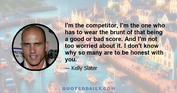 I'm the competitor, I'm the one who has to wear the brunt of that being a good or bad score. And I'm not too worried about it. I don't know why so many are to be honest with you.