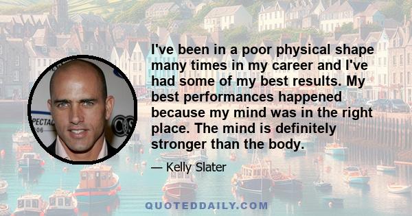 I've been in a poor physical shape many times in my career and I've had some of my best results. My best performances happened because my mind was in the right place. The mind is definitely stronger than the body.