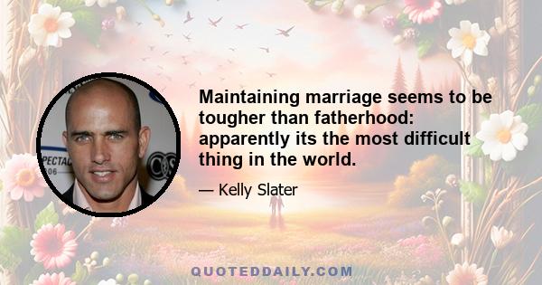 Maintaining marriage seems to be tougher than fatherhood: apparently its the most difficult thing in the world.