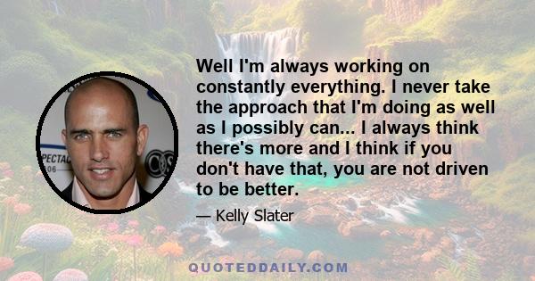 Well I'm always working on constantly everything. I never take the approach that I'm doing as well as I possibly can... I always think there's more and I think if you don't have that, you are not driven to be better.