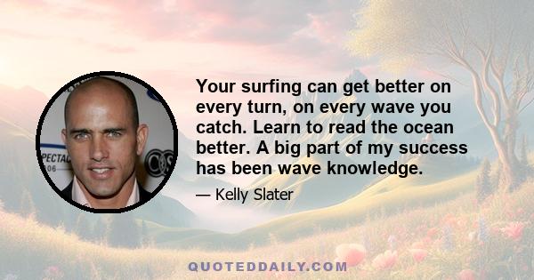 Your surfing can get better on every turn, on every wave you catch. Learn to read the ocean better. A big part of my success has been wave knowledge.