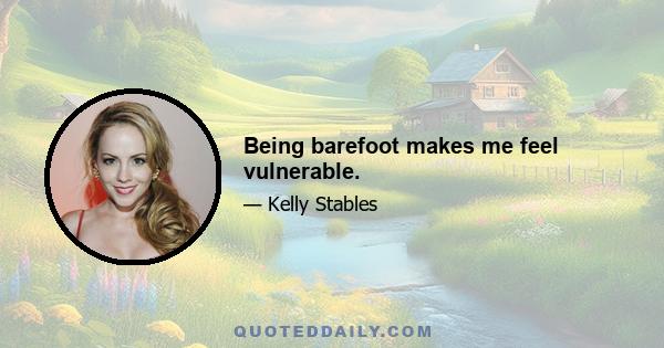 Being barefoot makes me feel vulnerable.