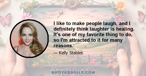 I like to make people laugh, and I definitely think laughter is healing. It's one of my favorite thing to do, so I'm attracted to it for many reasons.