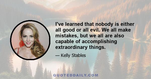 I've learned that nobody is either all good or all evil. We all make mistakes, but we all are also capable of accomplishing extraordinary things.