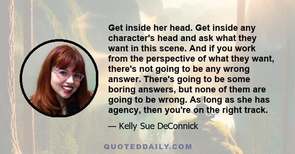 Get inside her head. Get inside any character's head and ask what they want in this scene. And if you work from the perspective of what they want, there's not going to be any wrong answer. There's going to be some