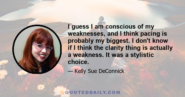 I guess I am conscious of my weaknesses, and I think pacing is probably my biggest. I don't know if I think the clarity thing is actually a weakness. It was a stylistic choice.