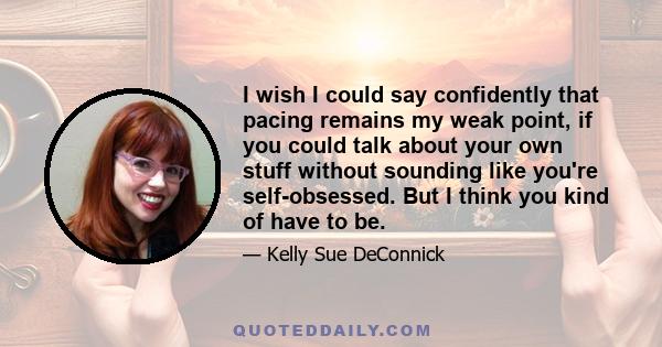 I wish I could say confidently that pacing remains my weak point, if you could talk about your own stuff without sounding like you're self-obsessed. But I think you kind of have to be.