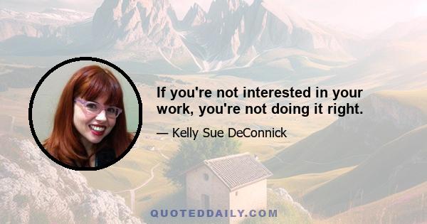 If you're not interested in your work, you're not doing it right.