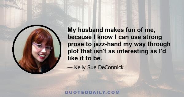 My husband makes fun of me, because I know I can use strong prose to jazz-hand my way through plot that isn't as interesting as I'd like it to be.