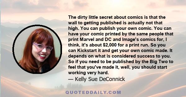 The dirty little secret about comics is that the wall to getting published is actually not that high. You can publish your own comic. You can have your comic printed by the same people that print Marvel and DC and