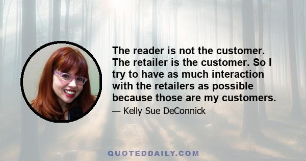 The reader is not the customer. The retailer is the customer. So I try to have as much interaction with the retailers as possible because those are my customers.