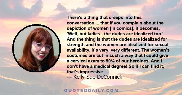 There's a thing that creeps into this conversation ... that if you complain about the depiction of women [in comics], it becomes, 'Well, but ladies - the dudes are idealized too.' And the thing is that the dudes are