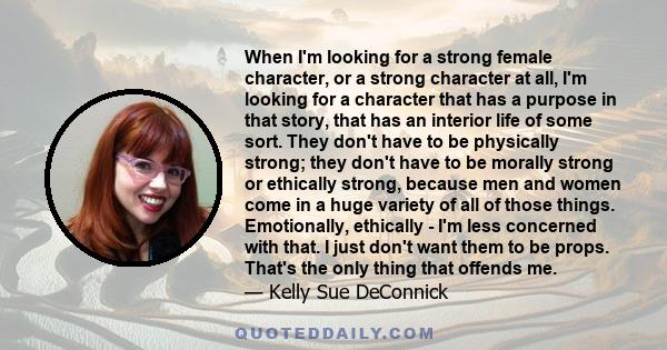 When I'm looking for a strong female character, or a strong character at all, I'm looking for a character that has a purpose in that story, that has an interior life of some sort. They don't have to be physically