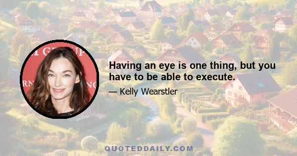 Having an eye is one thing, but you have to be able to execute.