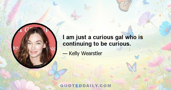 I am just a curious gal who is continuing to be curious.