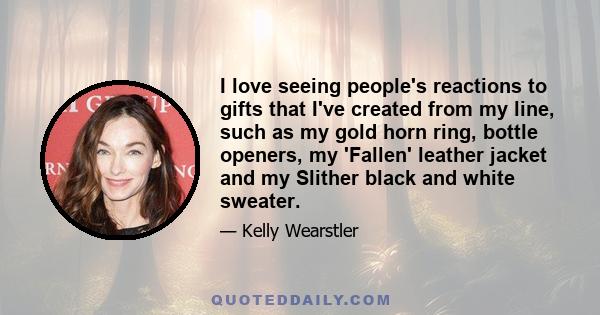 I love seeing people's reactions to gifts that I've created from my line, such as my gold horn ring, bottle openers, my 'Fallen' leather jacket and my Slither black and white sweater.