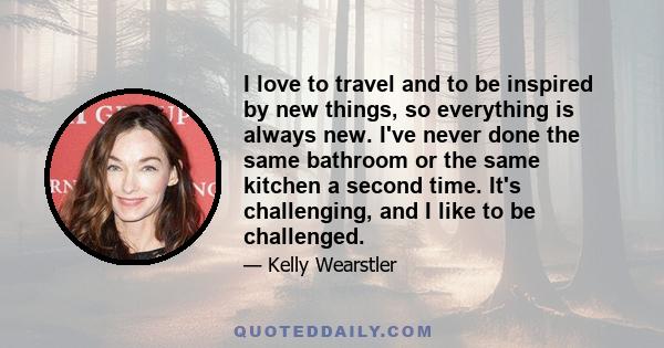 I love to travel and to be inspired by new things, so everything is always new. I've never done the same bathroom or the same kitchen a second time. It's challenging, and I like to be challenged.