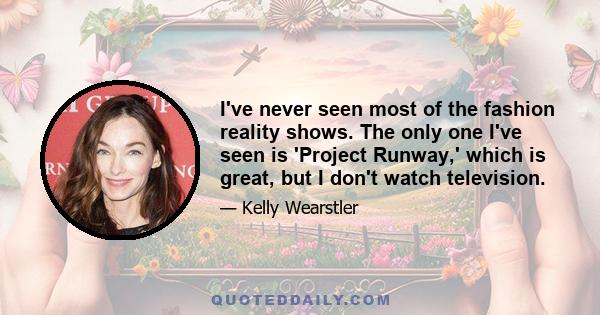 I've never seen most of the fashion reality shows. The only one I've seen is 'Project Runway,' which is great, but I don't watch television.