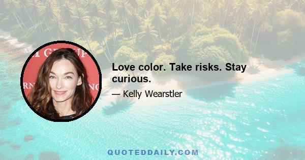 Love color. Take risks. Stay curious.