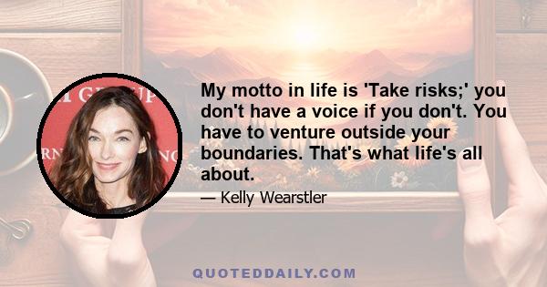 My motto in life is 'Take risks;' you don't have a voice if you don't. You have to venture outside your boundaries. That's what life's all about.