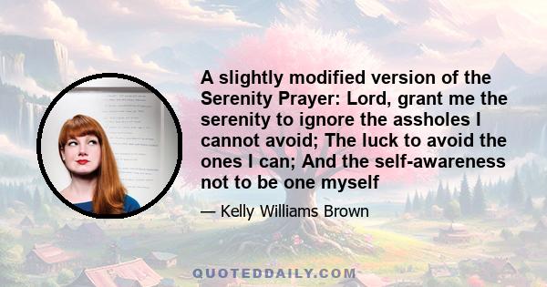 A slightly modified version of the Serenity Prayer: Lord, grant me the serenity to ignore the assholes I cannot avoid; The luck to avoid the ones I can; And the self-awareness not to be one myself