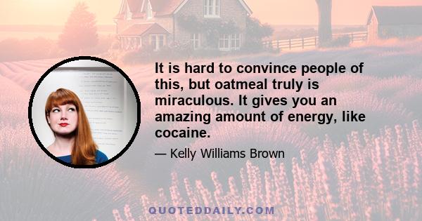 It is hard to convince people of this, but oatmeal truly is miraculous. It gives you an amazing amount of energy, like cocaine.