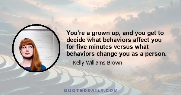 You're a grown up, and you get to decide what behaviors affect you for five minutes versus what behaviors change you as a person.