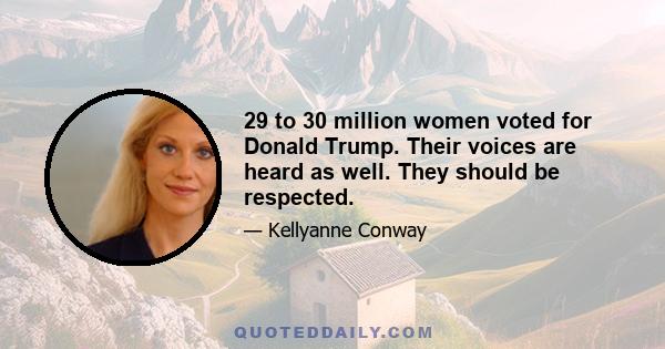 29 to 30 million women voted for Donald Trump. Their voices are heard as well. They should be respected.