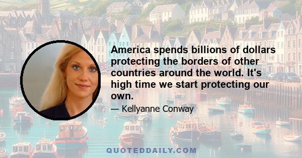 America spends billions of dollars protecting the borders of other countries around the world. It's high time we start protecting our own.