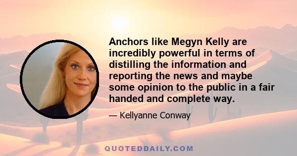 Anchors like Megyn Kelly are incredibly powerful in terms of distilling the information and reporting the news and maybe some opinion to the public in a fair handed and complete way.