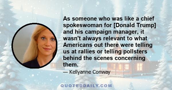 As someone who was like a chief spokeswoman for [Donald Trump] and his campaign manager, it wasn't always relevant to what Americans out there were telling us at rallies or telling pollsters behind the scenes concerning 