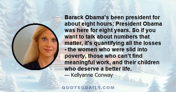 Barack Obama's been president for about eight hours; President Obama was here for eight years. So if you want to talk about numbers that matter, it's quantifying all the losses - the women who were slid into poverty,