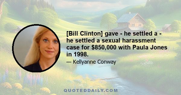 [Bill Clinton] gave - he settled a - he settled a sexual harassment case for $850,000 with Paula Jones in 1998.