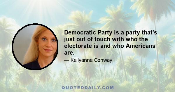 Democratic Party is a party that's just out of touch with who the electorate is and who Americans are.