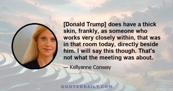 [Donald Trump] does have a thick skin, frankly, as someone who works very closely within, that was in that room today, directly beside him. I will say this though. That's not what the meeting was about.