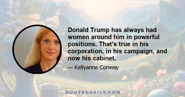 Donald Trump has always had women around him in powerful positions. That's true in his corporation, in his campaign, and now his cabinet.