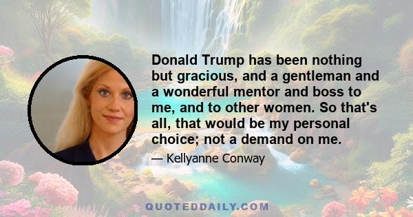 Donald Trump has been nothing but gracious, and a gentleman and a wonderful mentor and boss to me, and to other women. So that's all, that would be my personal choice; not a demand on me.