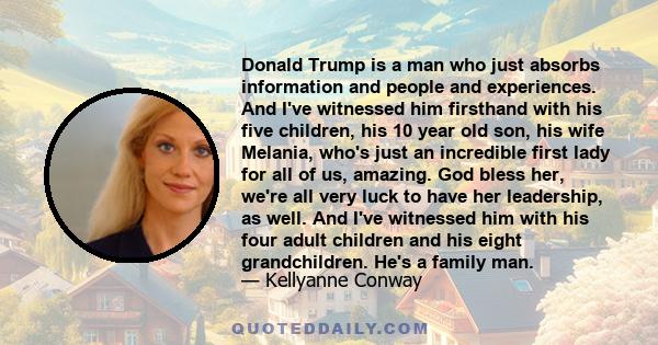 Donald Trump is a man who just absorbs information and people and experiences. And I've witnessed him firsthand with his five children, his 10 year old son, his wife Melania, who's just an incredible first lady for all