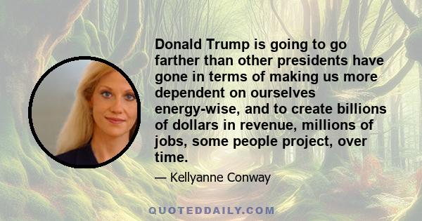 Donald Trump is going to go farther than other presidents have gone in terms of making us more dependent on ourselves energy-wise, and to create billions of dollars in revenue, millions of jobs, some people project,