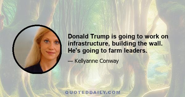 Donald Trump is going to work on infrastructure, building the wall. He's going to farm leaders.